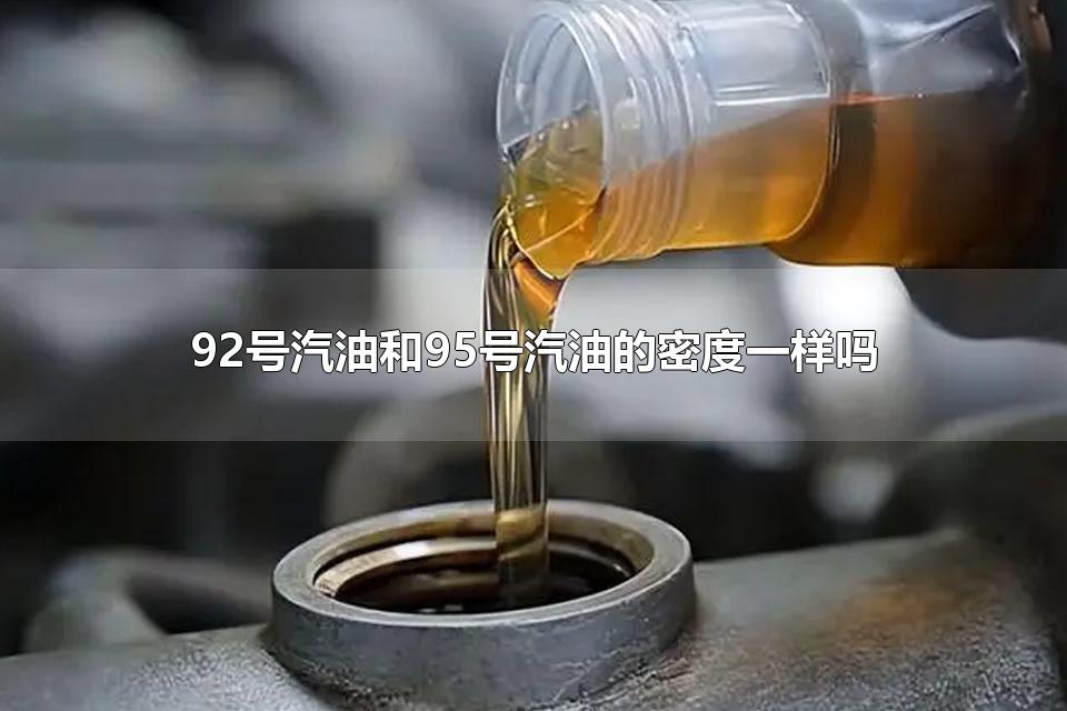 92号汽油和95号汽油的密度一样吗 汽油有什么危害