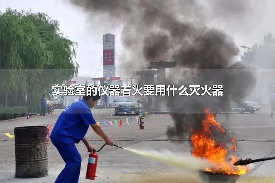 实验室的仪器着火要用什么灭火器 灭火器有哪些分类