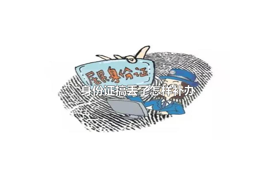 身份证搞丢了怎样补办 办理身份证时的注意事项