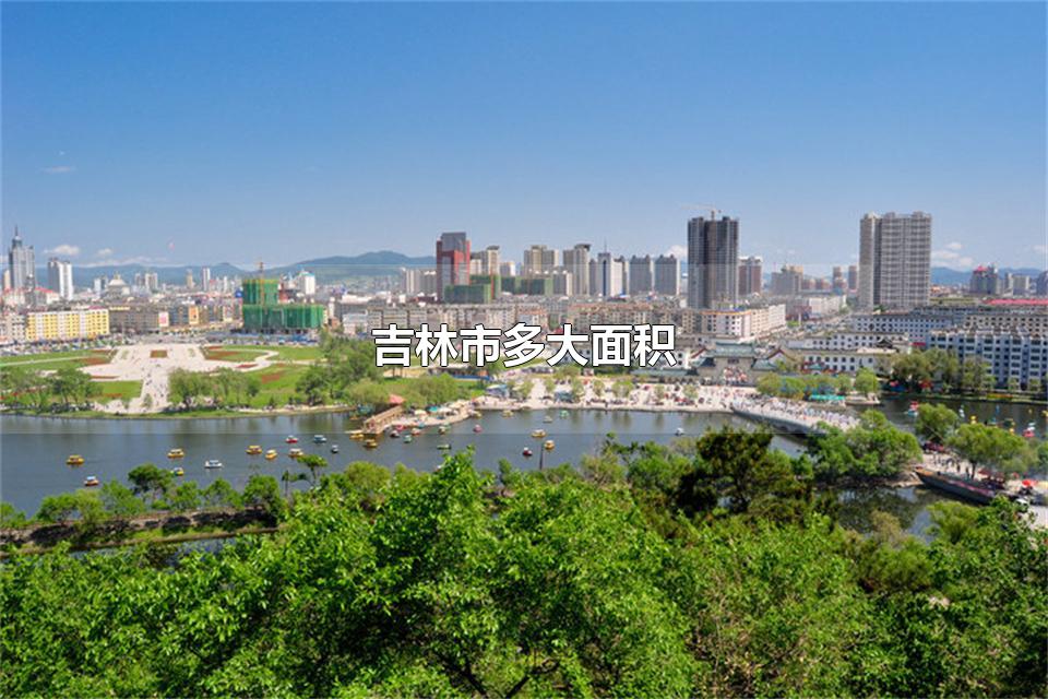 吉林市多大面积 吉林市特产