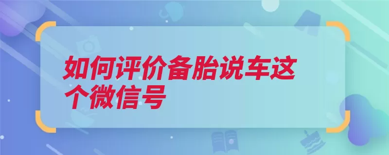 如何评价备胎说车这个微信号（信号备胎汽车的人）