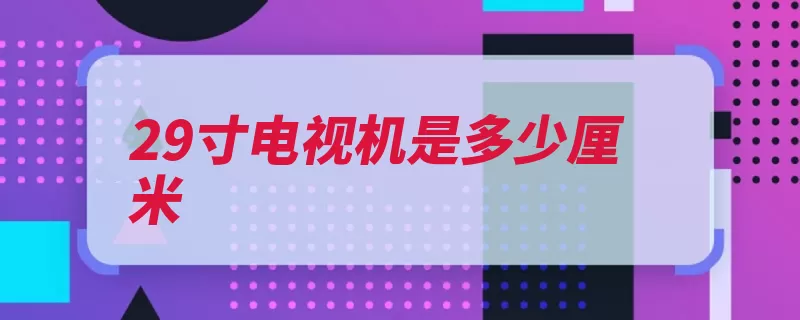 29寸电视机是多少厘米（电视机对角线灰尘）