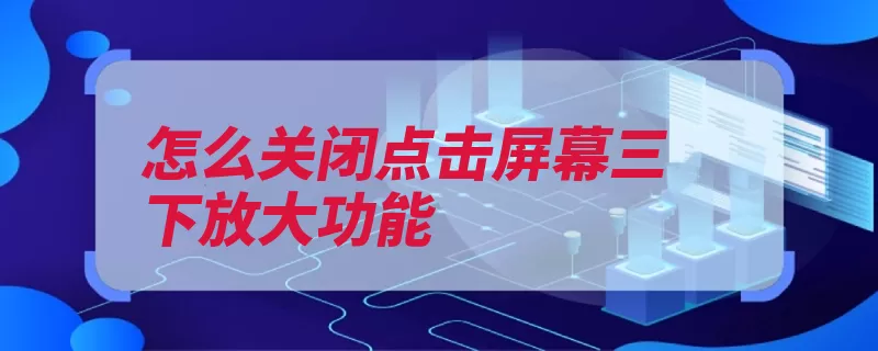 怎么关闭点击屏幕三下放大功能（点击设置界面关闭）