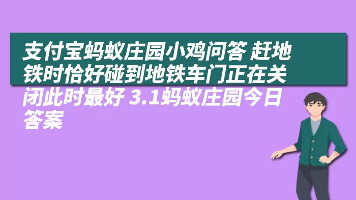 支付宝蚂蚁庄园小鸡问答 赶地铁时恰好碰到地铁车门正在关闭此时最好 3.1蚂蚁庄园今日答案