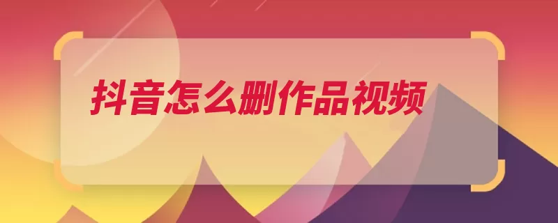 抖音怎么删作品视频（头条视频作品点击）