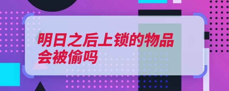 明日之后上锁的物品会被偷吗（地雷防御的人增加）