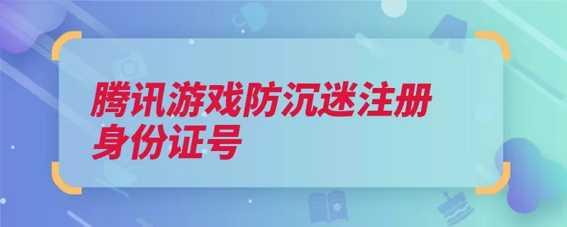 腾讯游戏防沉迷注册身份证号（用户防沉迷身份信）