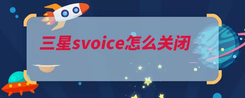 三星svoice怎么关闭（三星三星集团关闭）