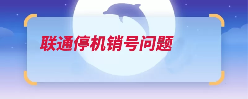 联通停机销号问题（办理联通营业厅停）