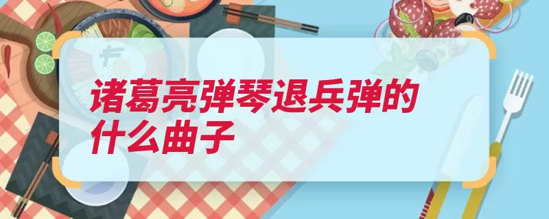 诸葛亮弹琴退兵弹的什么曲子（南中虚构足食足兵）