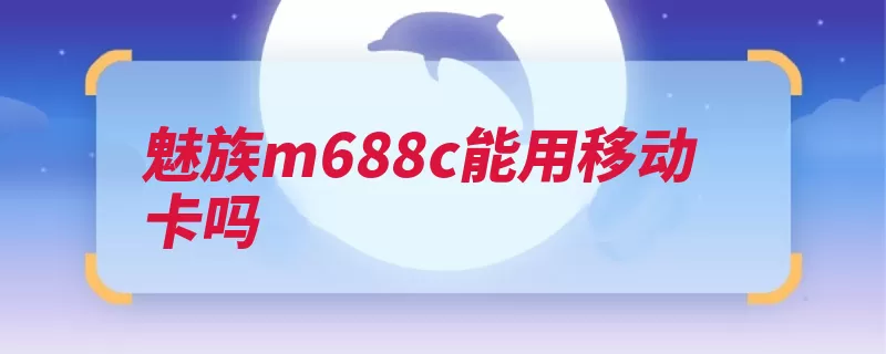 魅族m688c能用移动卡吗（联通支持网通电信）