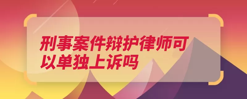 刑事案件辩护律师可以单独上诉吗（的人辩护人被告人）