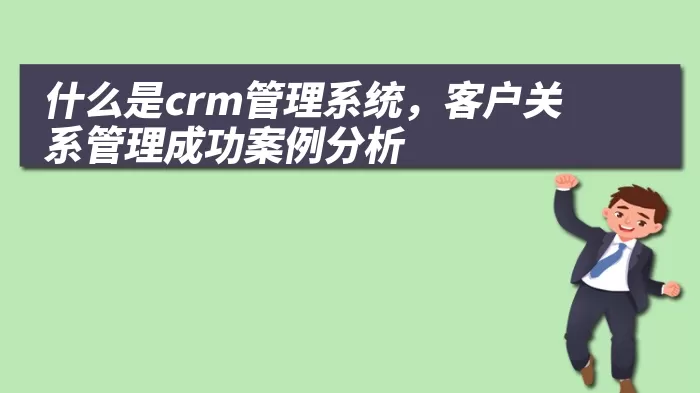 什么是crm管理系统，客户关系管理成功案例分析