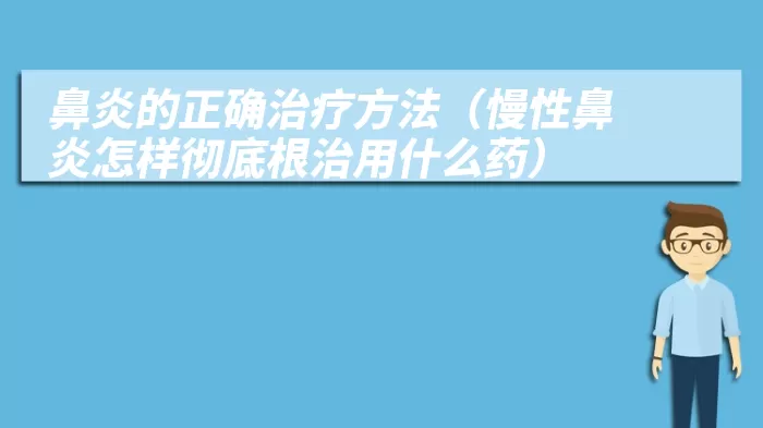 鼻炎的正确治疗方法（慢性鼻炎怎样彻底根治用什么药）