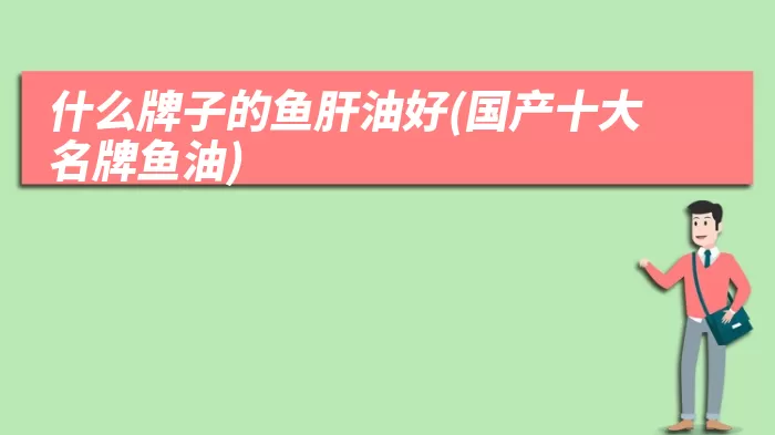 什么牌子的鱼肝油好(国产十大名牌鱼油)