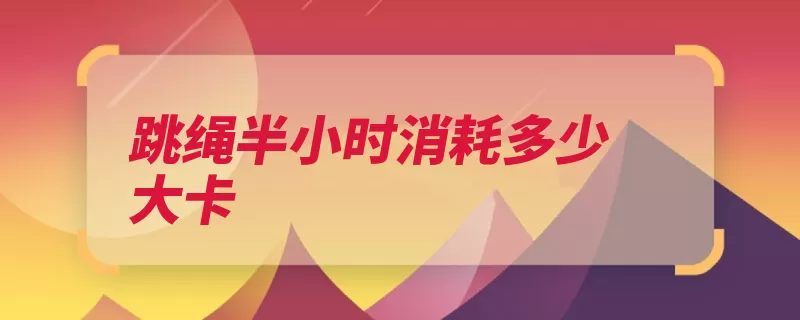 跳绳半小时消耗多少大卡（还可以半小时消耗）