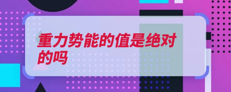 重力势能的值是绝对的吗（重力势能物体越大）