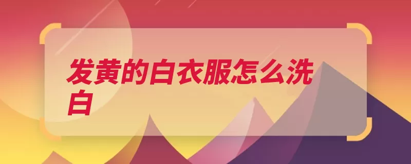 发黄的白衣服怎么洗白（发黄脸盆浸泡放在）