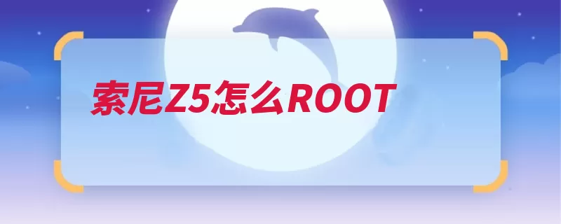 索尼Z5怎么ROOT（手机刷机助手就会）