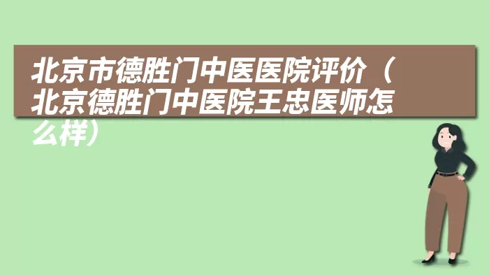 北京市德胜门中医医院评价（北京德胜门中医院王忠医师怎么样）