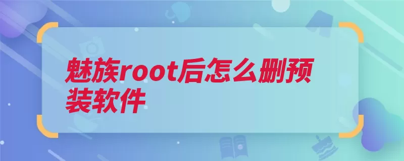 魅族root后怎么删预装软件（权限软件不需要下）