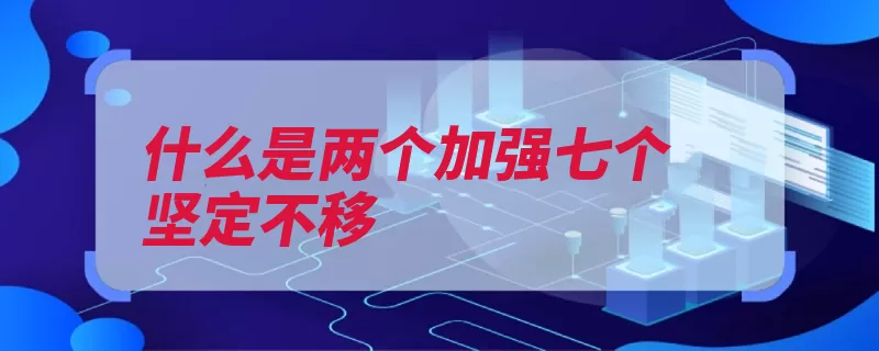 什么是两个加强七个坚定不移（坚定不移推进推动）