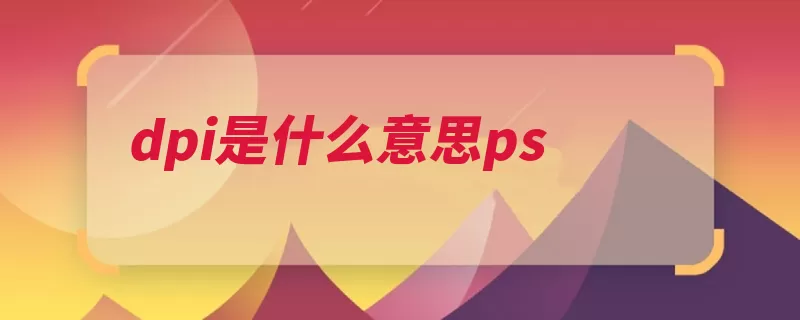 dpi是什么意思ps（分辨率像素垂直水）