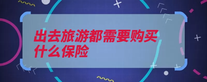 出去旅游都需要购买什么保险（旅游保障旅行社财）