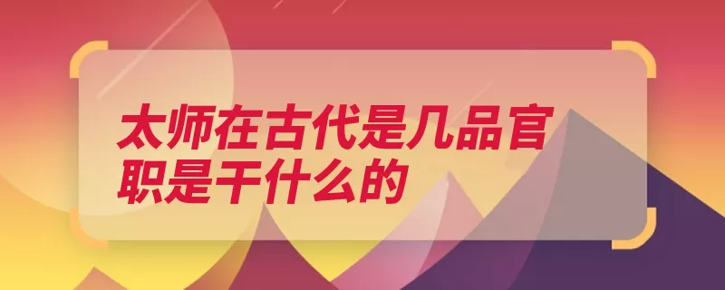 太师在古代是几品官职是干什么的（太师太子太傅太保）