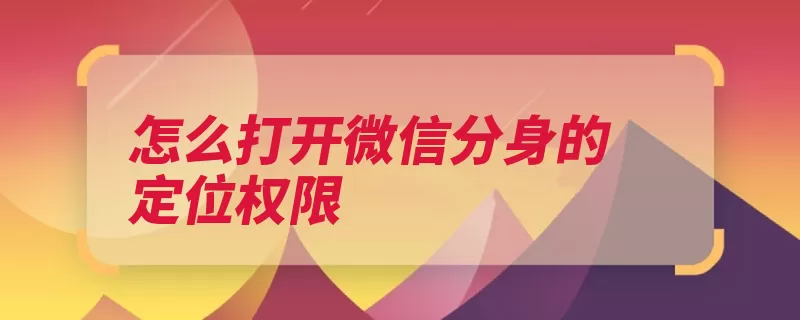 怎么打开微信分身的定位权限（权限应用程序打开）