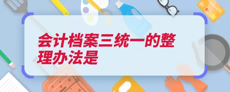 会计档案三统一的整理办法是（档案资料会计成册）