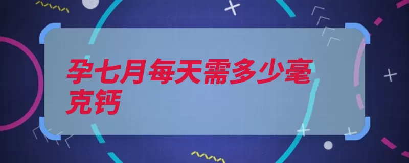 孕七月每天需多少毫克钙（碱土金属原子序数）