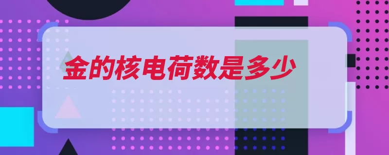 金的核电荷数是多少（质子正电荷原子核）