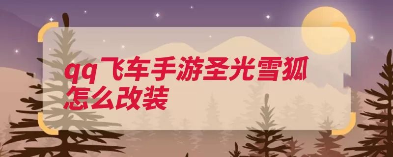 qq飞车手游圣光雪狐怎么改装（改装速度动力氮气）