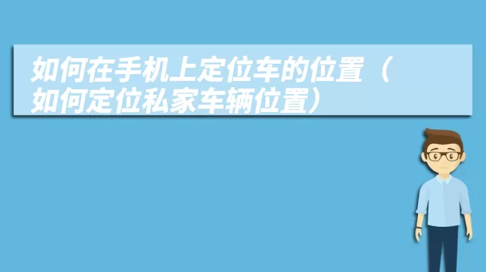 如何在手机上定位车的位置（如何定位私家车辆位置）