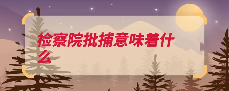 检察院批捕意味着什么（批捕犯罪嫌疑人被）