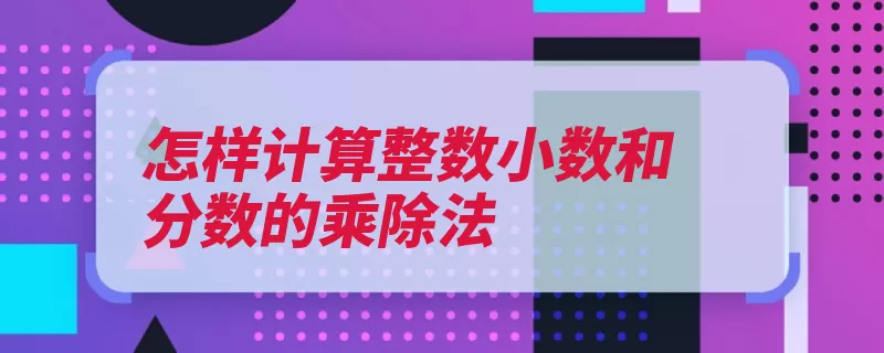 怎样计算整数小数和分数的乘除法（除法目标小数分数）