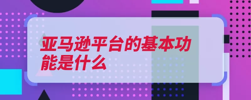 亚马逊平台的基本功能是什么（亚马逊平台互联网）