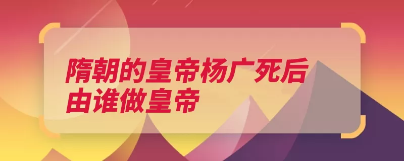 隋朝的皇帝杨广死后由谁做皇帝（长安隋朝皇帝大业）