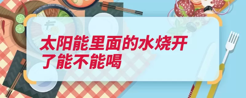 太阳能里面的水烧开了能不能喝（亚硝酸盐烧开使人）