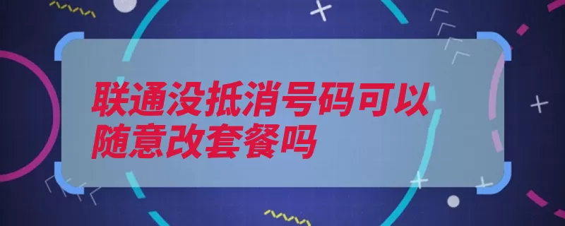 联通没抵消号码可以随意改套餐吗（联通套餐办理档位）