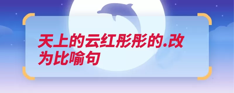 天上的云红彤彤的.改为比喻句（红彤彤打比方事物）