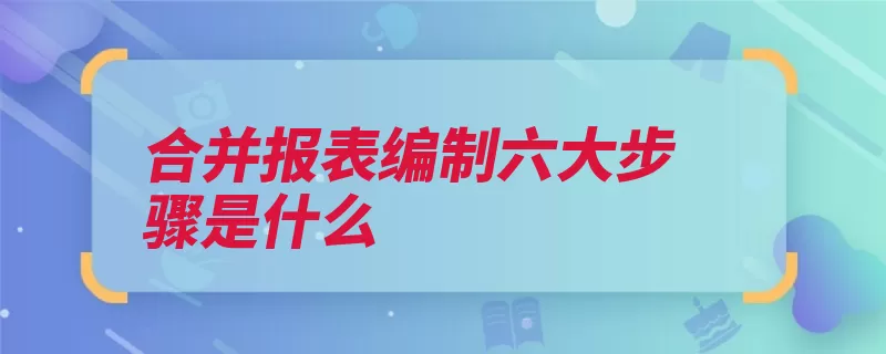 合并报表编制六大步骤是什么（编制资产负债表抵）