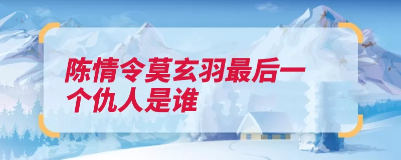 陈情令莫玄羽最后一个仇人是谁（疤痕仇人陈情愈合）