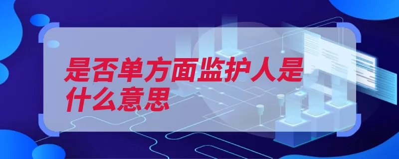 是否单方面监护人是什么意思（监护人监护职责合）