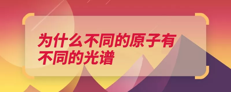 为什么不同的原子有不同的光谱（轨道能量原子核光）