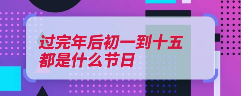 过完年后初一到十五都是什么节日（月初正月串门生日）