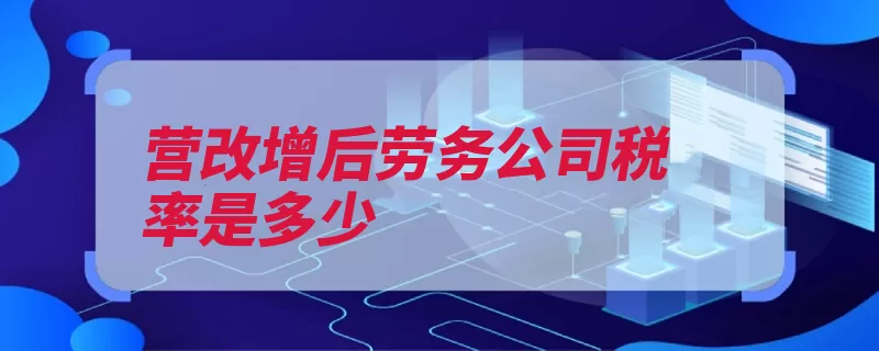 营改增后劳务公司税率是多少（劳务职能劳动者这）