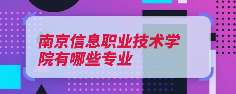 南京信息职业技术学院有哪些专业（技术南京职业技术）