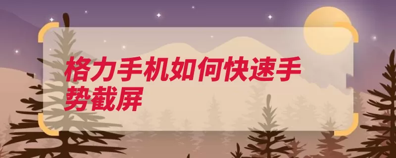 格力手机如何快速手势截屏（按住音量手势截图）